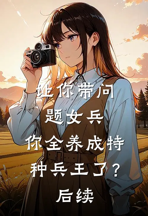 让你带问题女兵，你全养成特种兵王了？后续