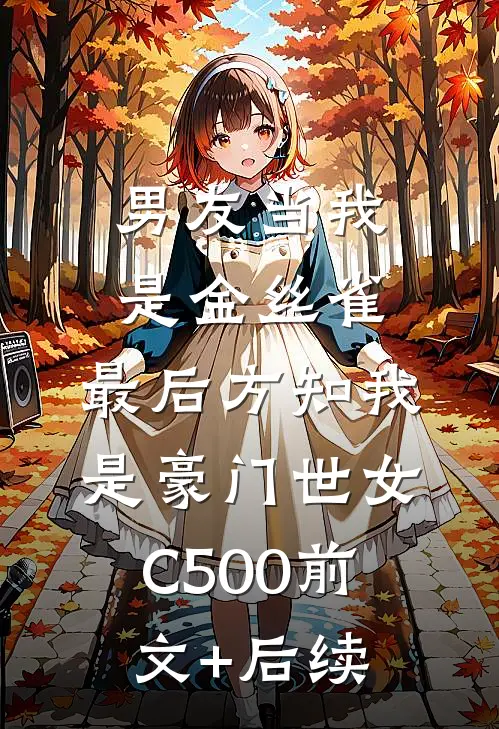 男友当我是金丝雀，最后方知我是豪门世女C500前文+后续