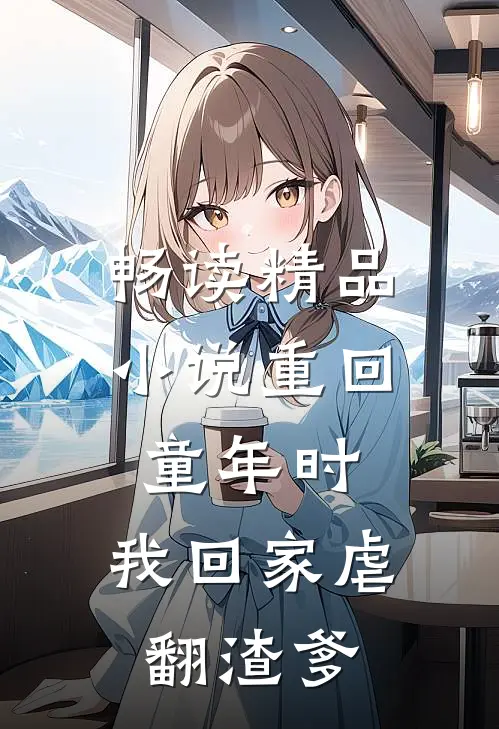 畅读精品小说重回童年时：我回家虐翻渣爹