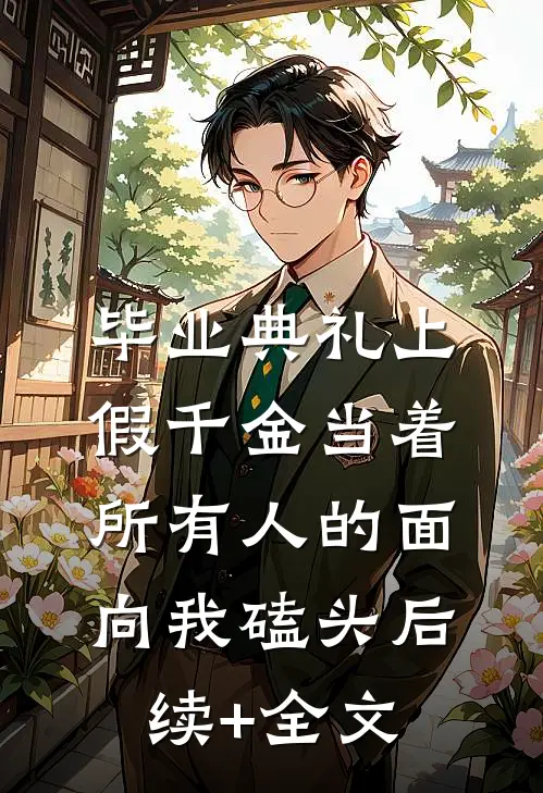 毕业典礼上，假千金当着所有人的面向我磕头后续+全文