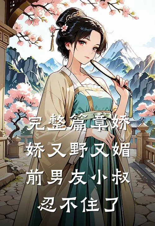 完整篇章娇娇又野又媚，前男友小叔忍不住了