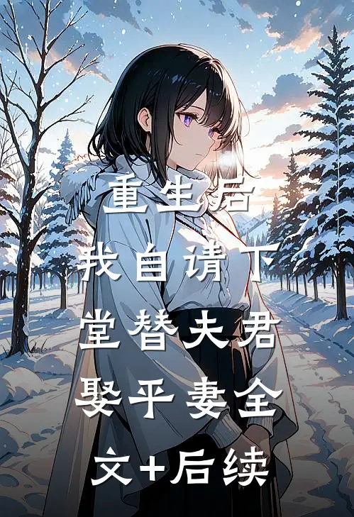 重生后，我自请下堂替夫君娶平妻全文+后续