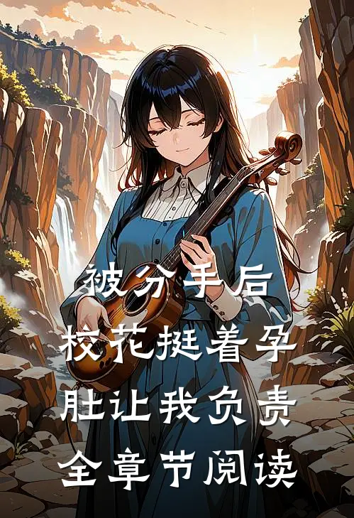 被分手后，校花挺着孕肚让我负责全章节阅读
