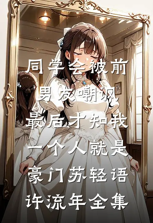 同学会被前男友嘲讽，最后才知我一个人就是豪门苏轻语许流年全集