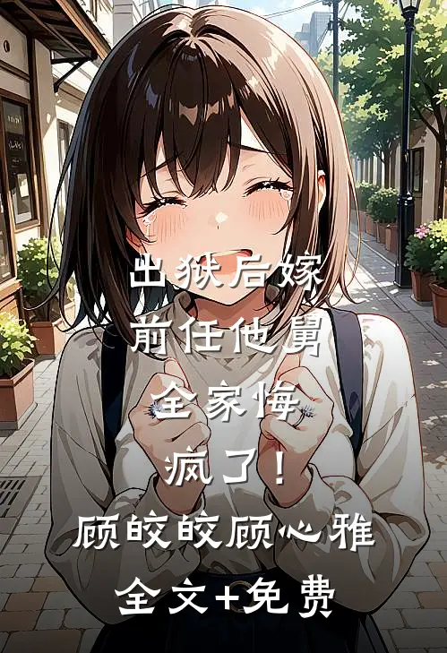 出狱后嫁前任他舅，全家悔疯了！顾皎皎顾心雅全文+免费