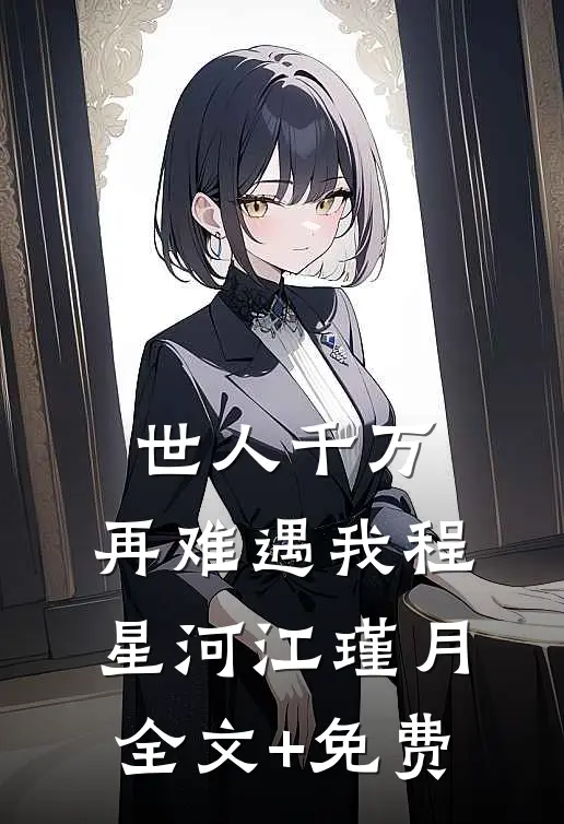 世人千万，再难遇我程星河江瑾月全文+免费