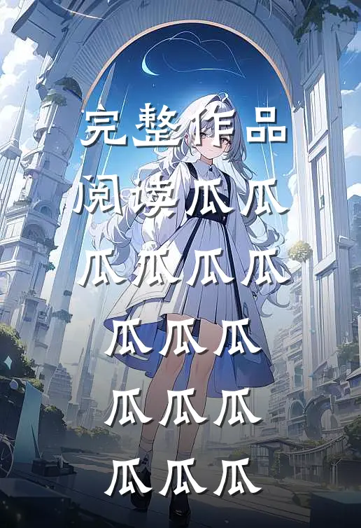 完整作品阅读瓜瓜瓜瓜瓜瓜瓜瓜瓜瓜瓜瓜瓜瓜瓜