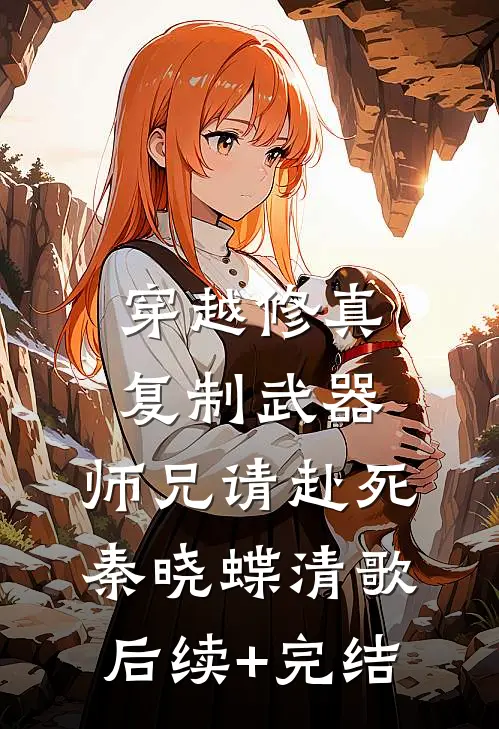 穿越修真：复制武器，师兄请赴死秦晓蝶清歌后续+完结
