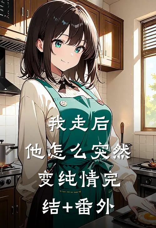 我走后，他怎么突然变纯情完结+番外