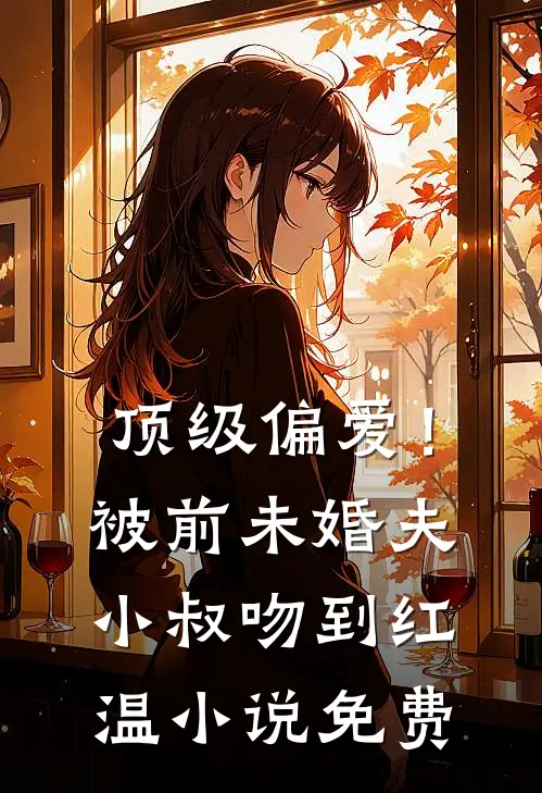 顶级偏爱！被前未婚夫小叔吻到红温小说免费