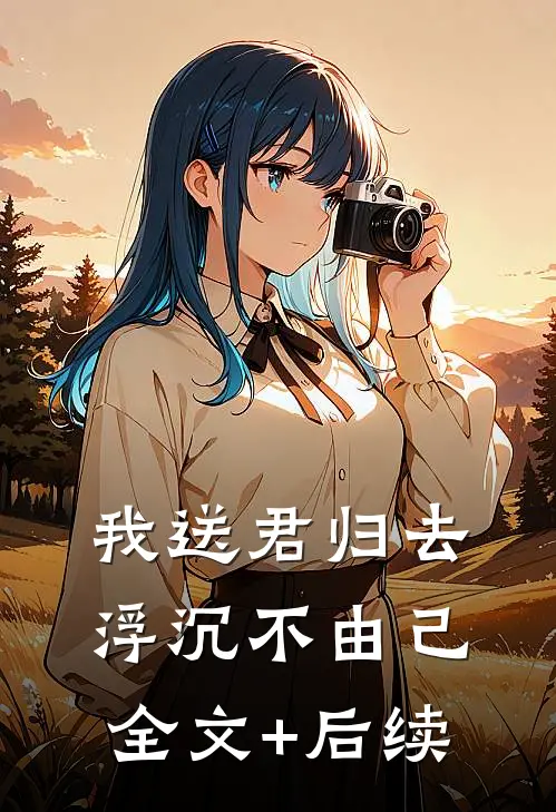 我送君归去，浮沉不由己全文+后续