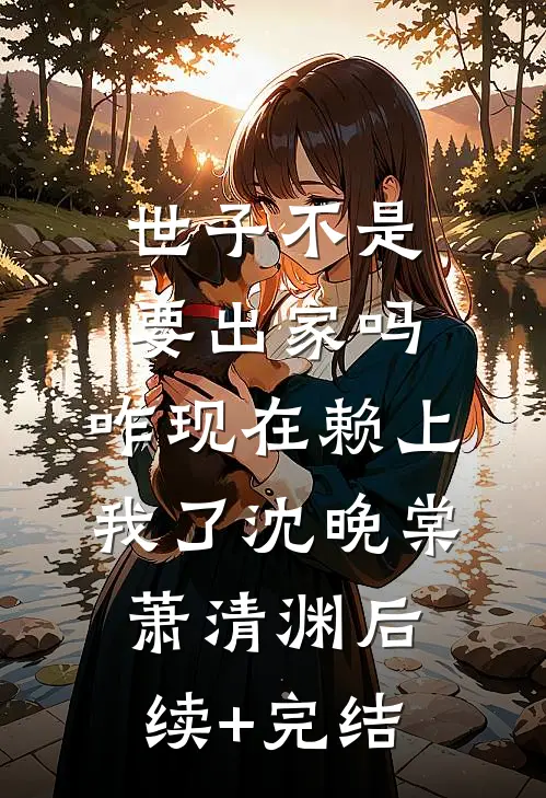 世子不是要出家吗，咋现在赖上我了沈晚棠萧清渊后续+完结