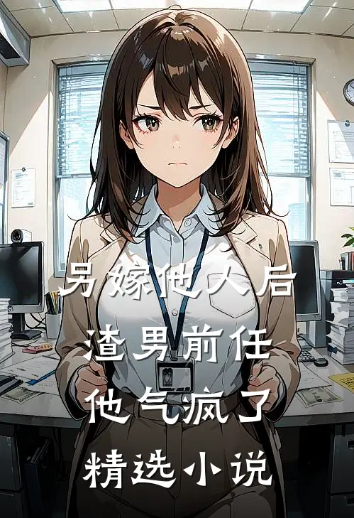 另嫁他人后，渣男前任他气疯了精选小说