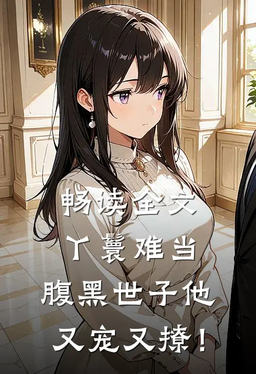 畅读全文丫鬟难当，腹黑世子他又宠又撩！