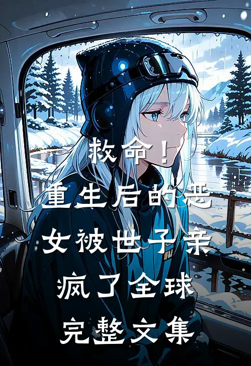 救命！重生后的恶女被世子亲疯了全球完整文集