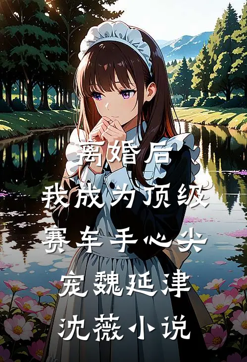 离婚后，我成为顶级赛车手心尖宠魏延津沈薇小说