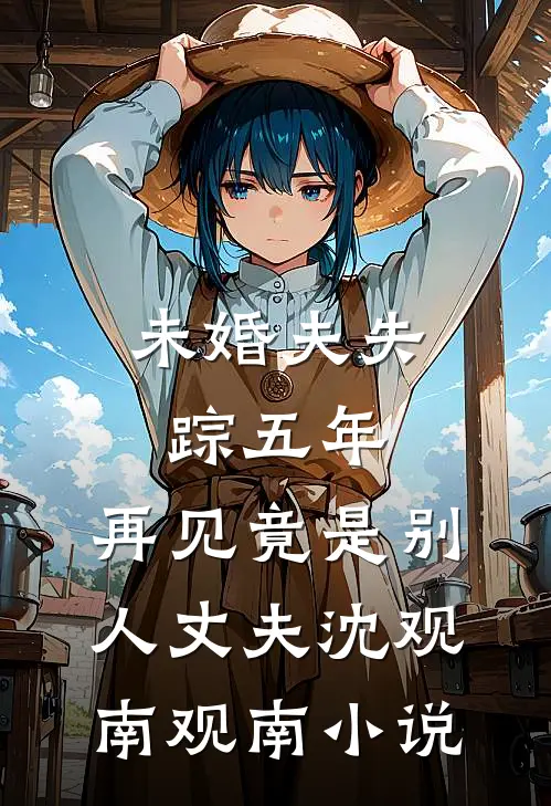 未婚夫失踪五年：再见竟是别人丈夫沈观南观南小说