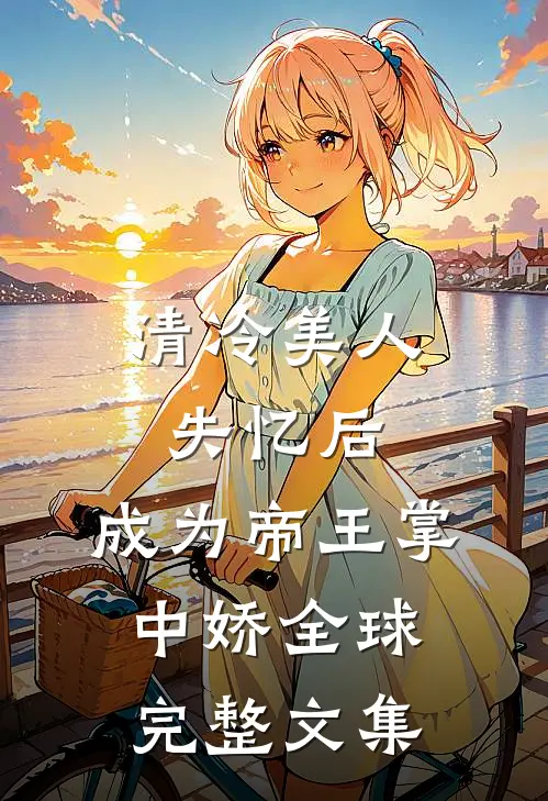 清冷美人失忆后，成为帝王掌中娇全球完整文集