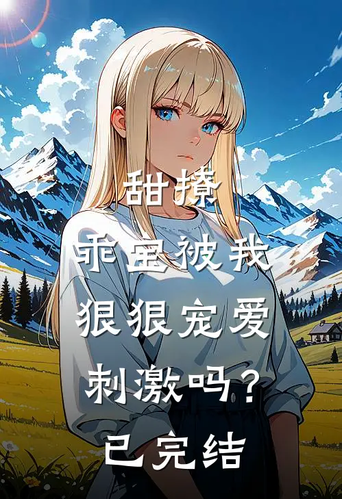 甜撩，乖宝被我狠狠宠爱刺激吗？已完结