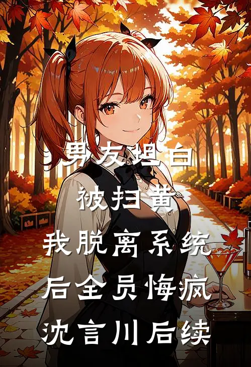 男友坦白被扫黄，我脱离系统后全员悔疯沈言川后续