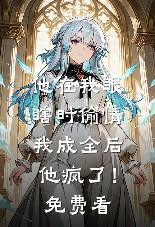 他在我眼瞎时偷情，我成全后他疯了！免费看