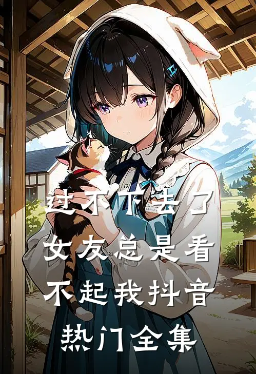 过不下去了，女友总是看不起我抖音热门 全集