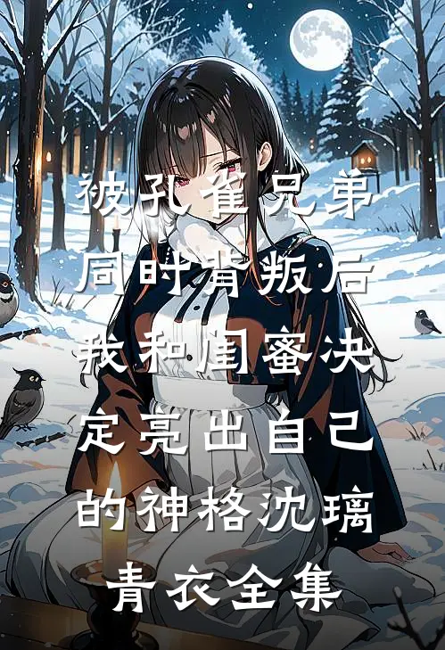 被孔雀兄弟同时背叛后，我和闺蜜决定亮出自己的神格沈璃青衣全集