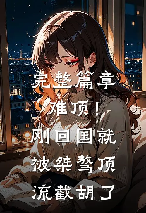 完整篇章难顶！刚回国就被桀骜顶流截胡了