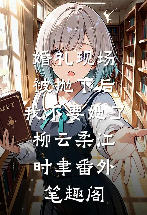婚礼现场被抛下后，我不要她了：柳云柔江时聿番外笔趣阁