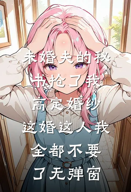 未婚夫的秘书抢了我高定婚纱，这婚这人我全都不要了无弹窗