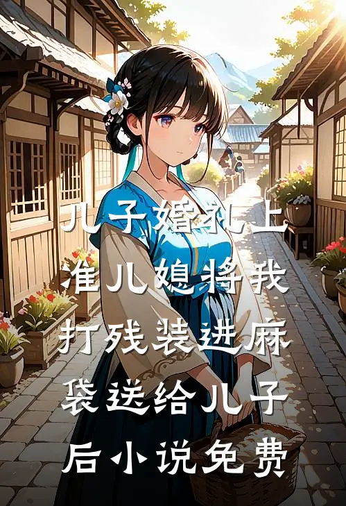 儿子婚礼上，准儿媳将我打残装进麻袋送给儿子后小说免费
