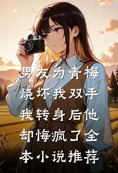 男友为青梅烧坏我双手，我转身后他却悔疯了全本小说推荐