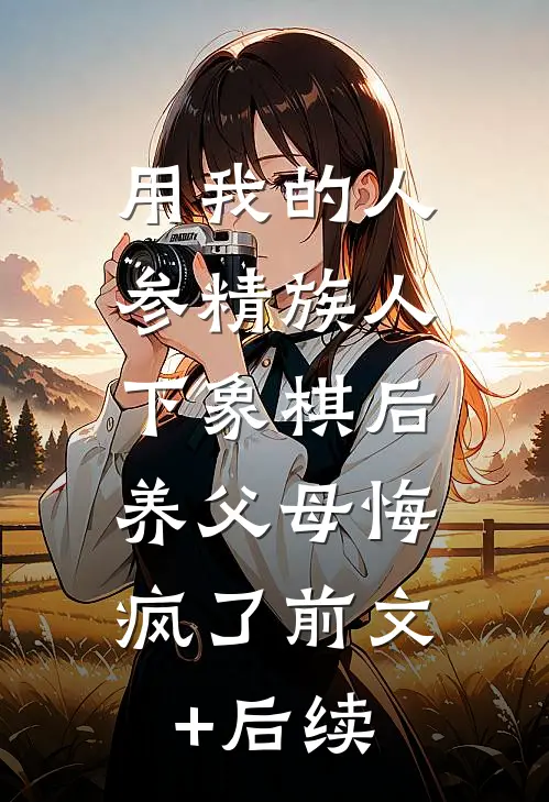 用我的人参精族人下象棋后，养父母悔疯了前文+后续
