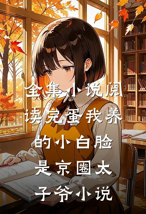 全集小说阅读完蛋我养的小白脸是京圈太子爷小说