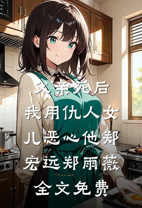 父亲死后，我用仇人女儿恶心他郑宏远郑雨薇全文免费