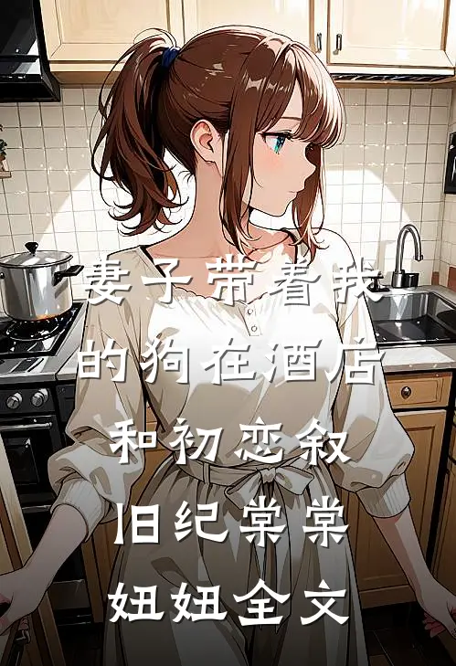 妻子带着我的狗在酒店和初恋叙旧纪棠棠妞妞全文