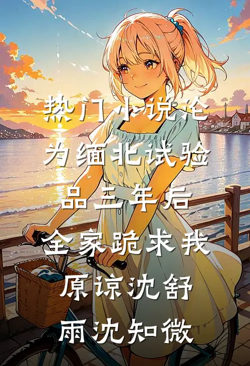 热门小说沦为缅北试验品三年后，全家跪求我原谅沈舒雨沈知微