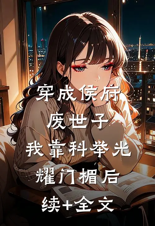 穿成侯府废世子，我靠科举光耀门楣后续+全文