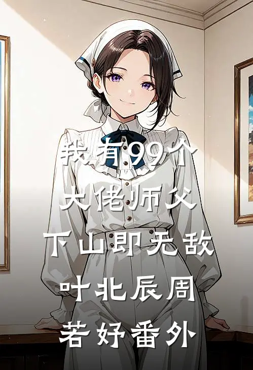 我有99个大佬师父，下山即无敌叶北辰周若妤 番外