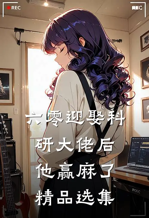 六零迎娶科研大佬后他赢麻了精品选集