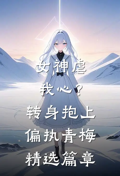女神虐我心?转身抱上偏执青梅精选篇章免费阅读