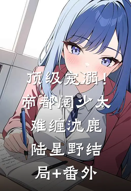 顶级宠溺！帝都阔少太难缠沈鹿陆星野结局+番外