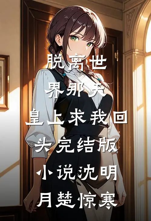 脱离世界那天，皇上求我回头完结版小说沈明月楚惊寒