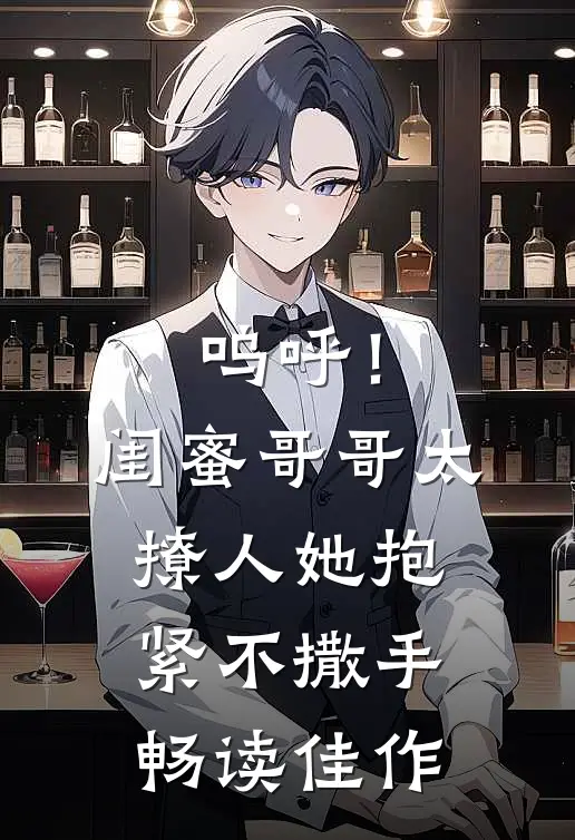 呜呼！闺蜜哥哥太撩人，她抱紧不撒手畅读佳作