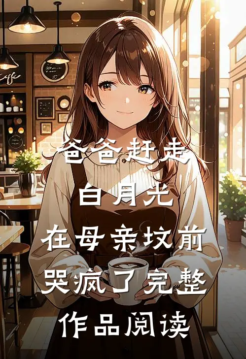 爸爸赶走白月光，在母亲坟前哭疯了完整作品阅读