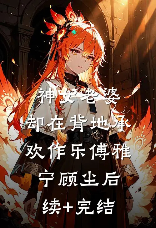 神女老婆，却在背地承欢作乐傅雅宁顾尘后续+完结