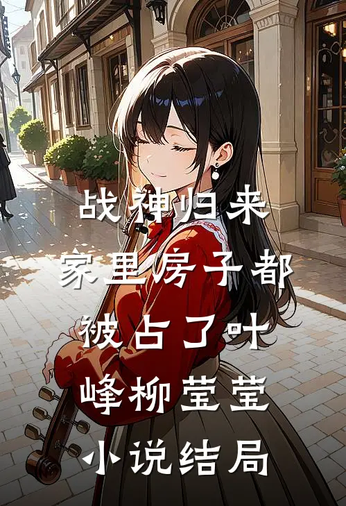战神归来，家里房子都被占了叶峰柳莹莹小说结局