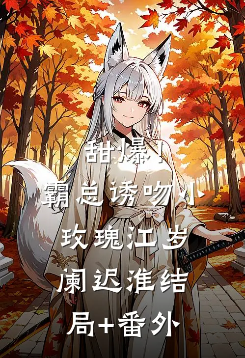 甜爆！霸总诱吻小玫瑰江岁阑迟淮结局+番外