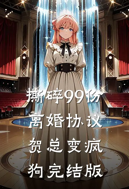 撕碎99份离婚协议，贺总变疯狗完结版