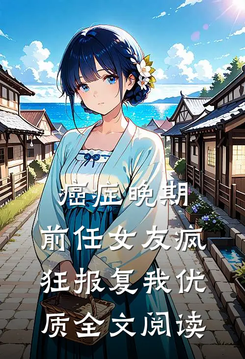 癌症晚期，前任女友疯狂报复我优质全文阅读